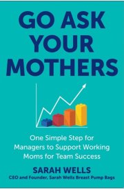Go Ask Your Mothers One Simple Step for Managers to Support Working Moms for Team Success cover image