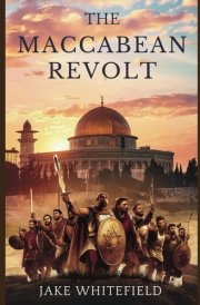 The Maccabean Revolt: A Comprehensive Guide Exploring the History and Legacy of the Maccabees and the Hasmonean Dynasty cover image