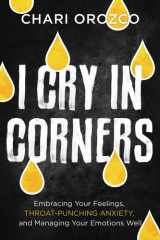 I Cry in Corners Embracing Your Feelings, Throat-Punching Anxiety, and Managing Your Emotions Well cover image