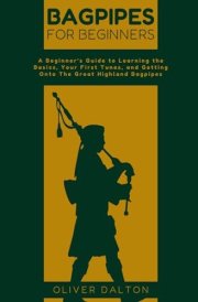 Bagpipes For Beginners: A Beginner’s Guide to Learning the Basics, Your First Tunes, and Getting Onto The Great Highland Bagpipes cover image