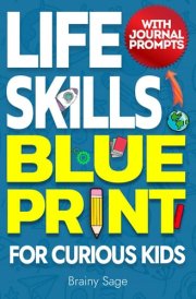 Life Skills Blue Print for Curious Kids: How to Do Chores, Stay Safe Online, Speak Effectively, Operate Appliances and Handle Emergencies, With Journal Prompts cover image