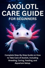 Axolotl Care Guide for Beginners Complete Step-By-Step Guide on How to Take Care of Axolotl, Including Breeding, Caring, Feeding, and Aquarium Setup. cover image