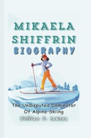 MIKAELA SHIFFRIN BIOGRAPHY: The Undisputed Dominator Of Alpine Skiing cover image
