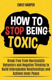 How to Stop Being Toxic: Break Free from Narcissistic Behaviors and Negative Thinking to Build Unbreakable Relationships and Achieve Inner Peace (The Relationship Transformation Series) cover image