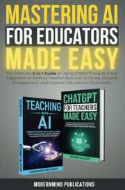 Mastering AI for Educators Made Easy: The Ultimate 2-in-1 Guide to Using ChatGPT and AI in the Classroom to Reduce Teacher Burnout, Enhance Student Engagement, and Improve Educational Outcomes cover image