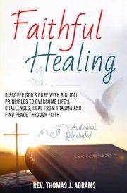 Faithful Healing: Discover God's Cure with Biblical Principles to Overcome Life's Challenges, Heal from Trauma and Find Peace Through Faith cover image