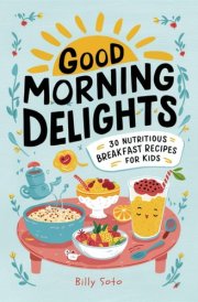 Good Morning Delights: 30 Nutritious Breakfast Recipes for Kids: Wholesome Breakfast Recipes for Kids: A Fun and Easy Cookbook to Start Their Day Right (Happy Kids) cover image
