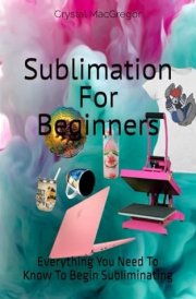 Sublimation For Beginners: Everything You Need To Know To Begin Subliminating cover image