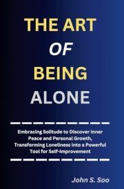 THE ART OF BEING ALONE: Embracing Solitude to Discover Inner Peace and Personal Growth, Transforming Loneliness into a Powerful Tool for Self-Improvement cover image