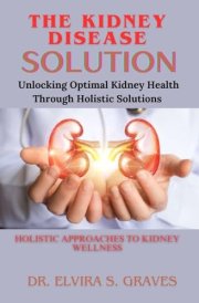 The Kidney Disease Solution: Unlocking Optimal Kidney Health Through Holistic Solutions cover image