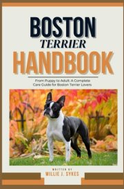 Boston Terrier Handbook From Puppy to Adult: A Complete Care Guide for Boston Terrier Lovers cover image