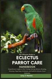 THE ULTIMATE GUIDE TO ECLECTUS PARROT CARE HANDBOOK: Comprehensive Insights on Diet, Training, Housing, Behavior, Breeding, Grooming, Cage Setup, Enrichment, and Health for Eclectus Parrot Enthusiasts cover image