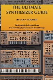 THE ULTIMATE SYNTHESIZER GUIDE BY MAN PARRISH: The Complete Reference Guide For Mastering Synthesizer and Sound Design cover image