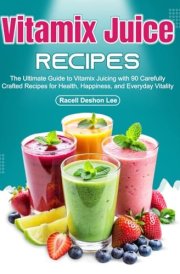 Vitamix Juice Recipes: The Ultimate Guide to Vitamix Juicing with 90 Carefully Crafted Recipes for Health, Happiness, and Everyday Vitality cover image