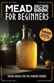 Mead Recipe Book for Beginners:Viking Brews for the Modern Newbie: Mead Making for Beginners: Step-by-Step Recipes for Melomels, Metheglins, and Cysers | BONUS: Mead Tracker + Printable Label cover image