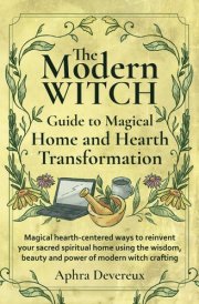 The Modern Witch Guide to Magical Home and Hearth Transformation: Magical hearth-centered ways to reinvent your sacred spiritual home using the wisdom, beauty and power of modern with crafting cover image