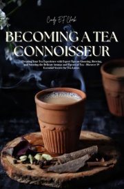 Becoming a Tea Connoisseur: Elevating Your Tea Experience with Expert Tips on Choosing, Brewing, and Savoring the Delicate Aromas and Flavors of Tea - Discover 19 Essential Secrets for Tea Lovers cover image