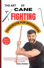 THE ART OF CANE FIGHTING HANDBOOK FOR BEGINNERS: A Comprehensive Guide to Unleashing the Power and Grace of Cane Combat Elevating Self-Defense with Elegance and Skill cover image