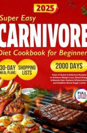 Super Easy Carnivore Diet Cookbook: 2000+ Days of Quick & Delicious Recipes for Beginners, Carnivore Diet Explained with a 30-Day Meal Plan to Achieve ... Muscle Gain, and Stabilize Blood Sugar Levels cover image