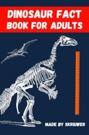 Dinosaur Fact Book For Adults Dinosaurs Uncovered: 300 Fascinating Facts for Grown Ups cover image