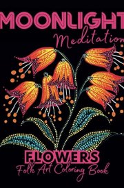 Moonlight Meditations Flower Folk Art Coloring Book: Unique and Interesting Botanical Black Background Coloring Book for Adults (Moonlight Meditations Black Background Coloring Books for Relaxation) cover image