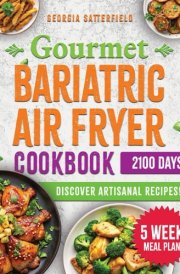 Gourmet Bariatric Air Fryer Cookbook: Achieve Your Health Goals Effortlessly with These Scrumptious, Nutrient-Packed Meals Crafted for Your New Way of Living cover image