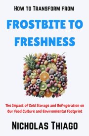 How to Transform from Frostbite to Freshness The Impact of Cold Storage and Refrigeration on Our Food Culture and Environmental Footprint cover image