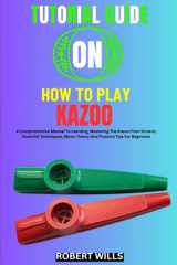 TUTORIAL GUIDE ON HOW TO PLAY KAZOO: A Comprehensive Manual To Learning, Mastering The Kazoo From Scratch, Essential Techniques, Music Theory And Practice Tips For Beginners cover image
