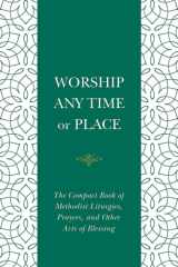 Worship Any Time Or Place The Compact Book of Methodist Liturgies, Prayers, and Other Acts of Blessing