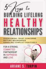 5 Keys to Building Lifelong Healthy Relationships Overcoming Trust Concerns, Setting Boundaries, Handling Conflict Positively for a Strong, Committed Partnership in Happiness and Love cover image