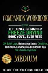 COMPANION WORKBOOK for The Only Beginner Freeze Drying Book You'll Ever Need 300 Batch Logs, Maintenance Sheets, Checklists, Reminders, Conversions & Rehydration Tips for a Freeze-Dryer Size MEDIUM cover image