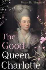 The Good Queen Charlotte The Great History of the Queen of Great Britain and Wife of George III cover image