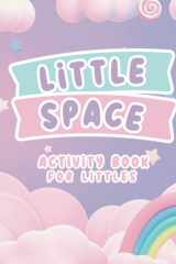 LITTLE SPACE: Activity Book for Littles, MIddles, and Agere: An Activity Book for Little Space Time and DDlg Coloring Book for Littles cover image