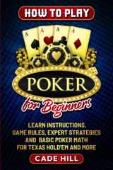 How to Play Poker for Beginners: Learn Instructions, Game Rules, Expert Strategies and Basic Poker Math for Texas Hold’Em and More (Card games) cover image
