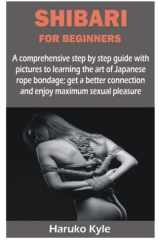 SHIBARI FOR BEGINNERS: A comprehensive step by step guide with pictures to learning the art of Japanese rope bondage; get a better connection and enjoy maximum sexual pleasure cover image