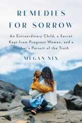 Remedies for Sorrow An Extraordinary Child, a Secret Kept from Pregnant Women, and a Mother's Pursuit of the Truth cover image