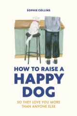 How to Raise a Happy Dog So They Love You (more Than Anyone Else) cover image