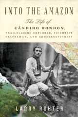 Into the Amazon The Life of Candido Rondon, Trailblazing Explorer, Scientist, Statesman, and Conservationist cover image