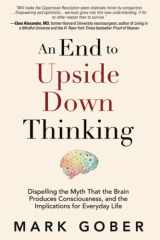 An End to Upside Down Thinking Dispelling the Myth That the Brain Produces Consciousness, and the Implications for Everyday Life cover image