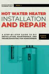 Hot Water Heater Installation and Repair: A Step-by-Step Guide to DIY Installation, Maintenance, and Troubleshooting for Homeowners (Homeowner Plumbing Help) cover image