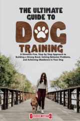 The Ultimate Guide to Dog Training:: A Gimmick-Free, Step-by-Step Approach to Building a Strong Bond, Solving Behavior Problems, and Achieving Obedience in Your Dog cover image