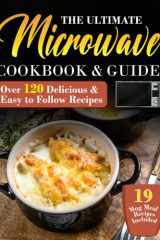 The Ultimate Microwave Cookbook & Guide: The Essential Microwave Recipe Book & Guide with Over 120 Quick, Easy to Follow and Mouthwatering Recipes for ... and Quick Recipes for the Busy Home Cook. cover image