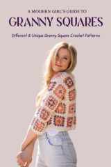 A Modern Girl’s Guide To Granny Squares: Different & Unique Granny Square Crochet Patterns: What Can You Make With A Beautiful Granny Square? cover image