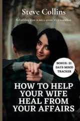 HOW TO HELP YOUR WIFE HEAL FROM YOUR AFFAIRS: Rebuilding trust in your marriage after infidelity from a cheating partner cover image