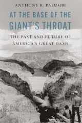 At the Base of the Giant's Throat The Past and Future of America's Great Dams cover image