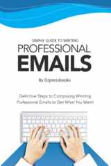 Simple Guide to Writing Professional Emails: Definitive Steps to Composing Winning Professional Emails to Get What You Want! cover image