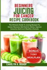 BEGINNERS JUICING FOR CANCER RECIPE COOKBOOK: The Ultimate Guide To Juicing Recipes For Cancer Recovery And Control, Detox, Improve Immunity And Live A Healthy Lifestyle cover image