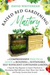 Raised Bed Gardening Mastery: A Comprehensive Practical Guide to Building a Sustainable, Self-Sufficient Container Garden: A Step-By-Step Beginner to ... Soil, Shelter and Energy Systems from Scratch cover image