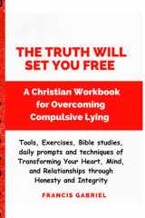 The Truth Will Set You Free: A Christian Workbook for Overcoming Compulsive Lying- tools, Bible study and Exercises for Transforming Your Heart, Mind, and Relationships through Honesty and Integri cover image