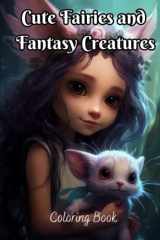 Cute Fairies and Fantasy Creatures Coloring Book: 40 Beautiful and Adorable Fairies with Fantasy Creatures I Relaxation and Stress Relief for Teens and Adults cover image